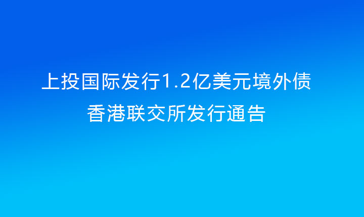 上投國際發(fā)行1.2億美元境外債（上投集團提供擔(dān)保）香港聯(lián)交所發(fā)行通告